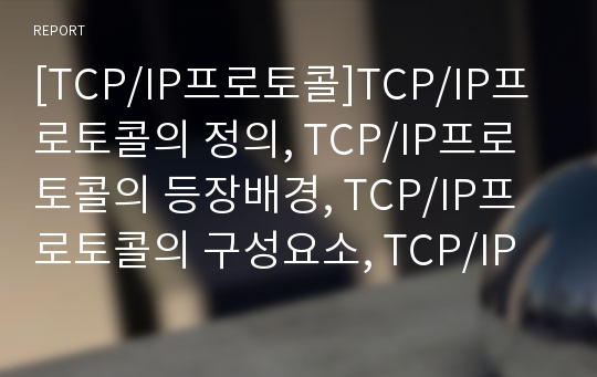 [TCP/IP프로토콜]TCP/IP프로토콜의 정의, TCP/IP프로토콜의 등장배경, TCP/IP프로토콜의 구성요소, TCP/IP프로토콜의 계층, TCP/IP프로토콜의 데이터전송, TCP/IP프로토콜을 이용한 대표적 응용프로토콜 분석