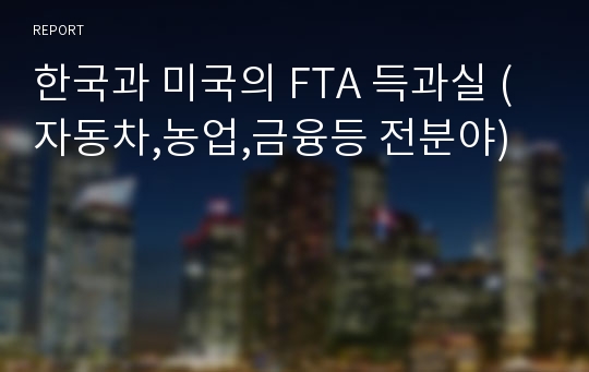 한국과 미국의 FTA 득과실 (자동차,농업,금융등 전분야)