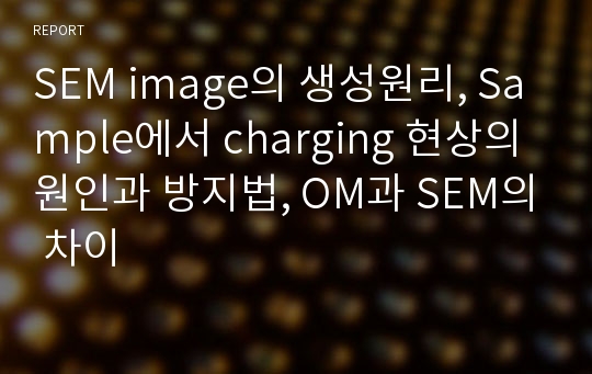 SEM image의 생성원리, Sample에서 charging 현상의 원인과 방지법, OM과 SEM의 차이