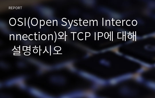 OSI(Open System Interconnection)와 TCP IP에 대해 설명하시오