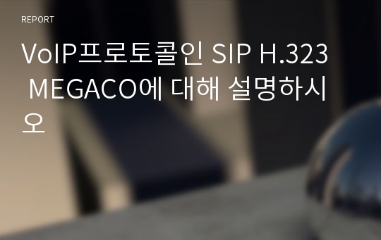 VoIP프로토콜인 SIP H.323  MEGACO에 대해 설명하시오