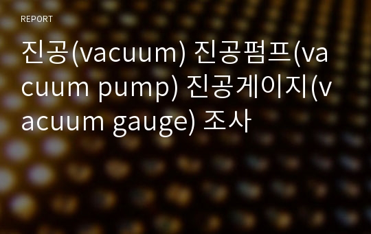 진공(vacuum) 진공펌프(vacuum pump) 진공게이지(vacuum gauge) 조사