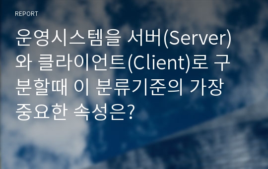 운영시스템을 서버(Server)와 클라이언트(Client)로 구분할때 이 분류기준의 가장 중요한 속성은?