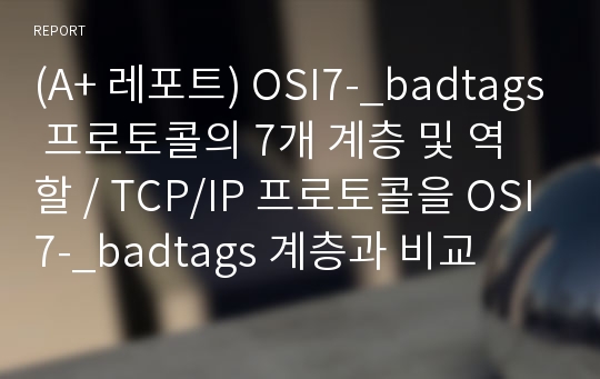 (A+ 레포트) OSI7-_badtags 프로토콜의 7개 계층 및 역할 / TCP/IP 프로토콜을 OSI7-_badtags 계층과 비교