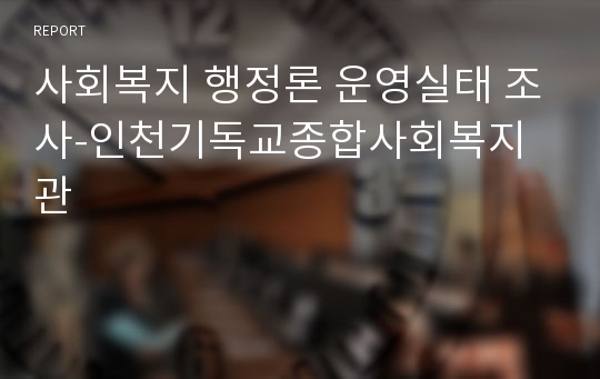 사회복지 행정론 운영실태 조사-인천기독교종합사회복지관