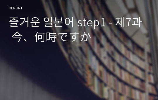 즐거운 일본어 step1 - 제7과 今、何時ですか