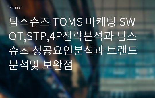 탐스슈즈 TOMS 마케팅 SWOT,STP,4P전략분석과 탐스슈즈 성공요인분석과 브랜드분석및 보완점