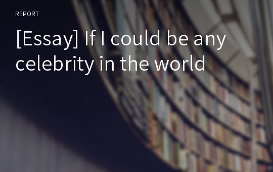 [Essay] If I could be any celebrity in the world