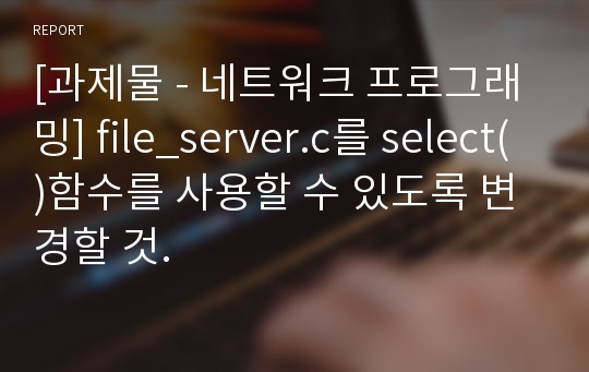 [과제물 - 네트워크 프로그래밍] file_server.c를 select()함수를 사용할 수 있도록 변경할 것.