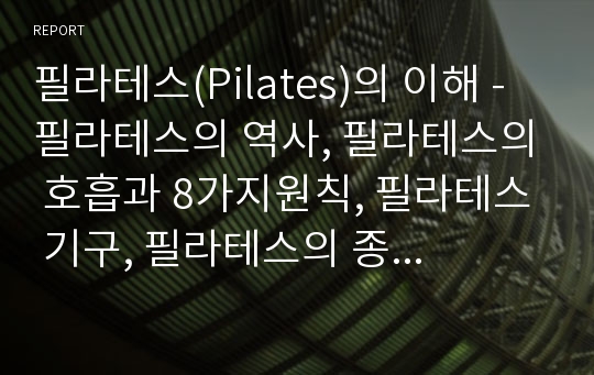 필라테스(Pilates)의 이해 - 필라테스의 역사, 필라테스의 호흡과 8가지원칙, 필라테스 기구, 필라테스의 종류(골프필라테스, 임산부필라테스, 어린이필라테스, 소도구필라테스)