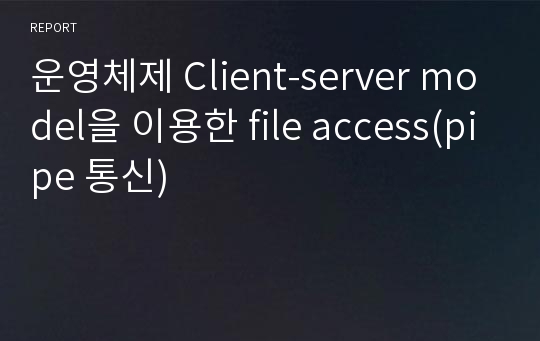 운영체제 Client-server model을 이용한 file access(pipe 통신)
