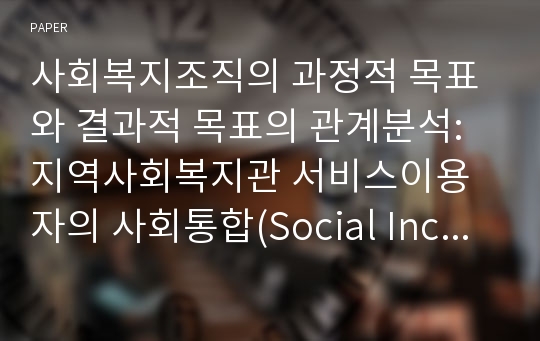 사회복지조직의 과정적 목표와 결과적 목표의 관계분석: 지역사회복지관 서비스이용자의 사회통합(Social Inclusion)효과를 중심으로1)