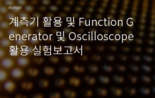 계측기 활용 및 Function Generator 및 Oscilloscope 활용 실험보고서