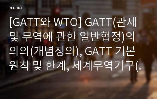 [GATT와 WTO] GATT(관세 및 무역에 관한 일반협정)의 의의(개념정의), GATT 기본원칙 및 한계, 세계무역기구(WTO)의 의의(개념정의), 원칙, 조직, 방향