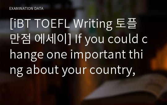 [iBT TOEFL Writing 토플 만점 에세이] If you could change one important thing about your country, what would you change