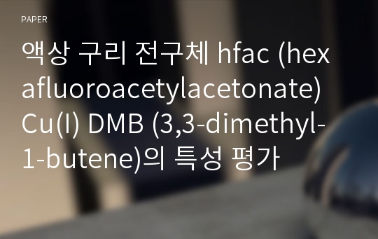 액상 구리 전구체 hfac (hexafluoroacetylacetonate) Cu(I) DMB (3,3-dimethyl-1-butene)의 특성 평가