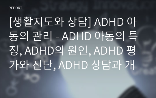 [생활지도와 상담] ADHD 아동의 관리 - ADHD 아동의 특징, ADHD의 원인, ADHD 평가와 진단, ADHD 상담과 개입