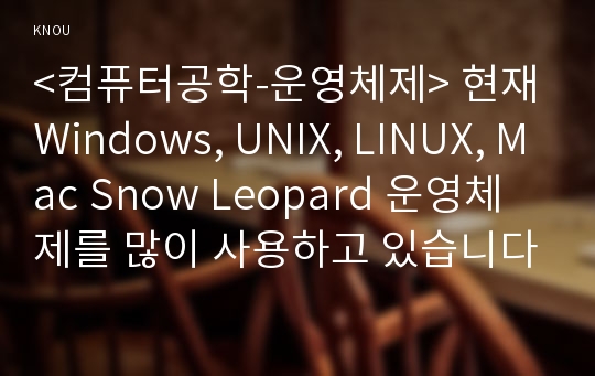 &lt;컴퓨터공학-운영체제&gt; 현재 Windows, UNIX, LINUX, Mac Snow Leopard 운영체제를 많이 사용하고 있습니다. 각 운영체제에 대한 특징 및 기능에 대해 조사하세요.