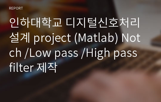 인하대학교 디지털신호처리설계 project (Matlab) Notch /Low pass /High pass filter 제작