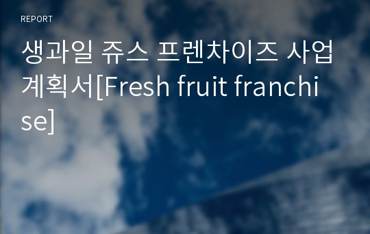 생과일 쥬스 프렌차이즈 사업계획서[Fresh fruit franchise]