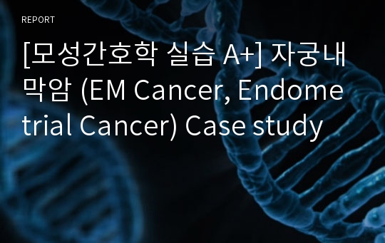 [모성간호학 실습 A+] 자궁내막암 (EM Cancer, Endometrial Cancer) Case study