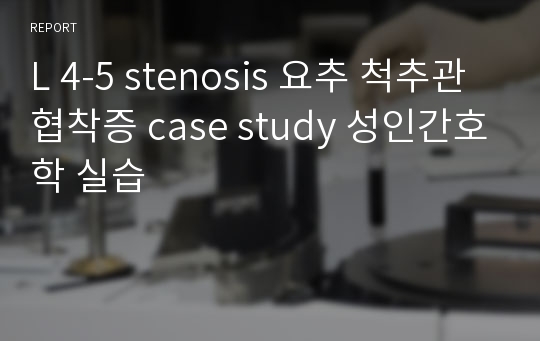 L 4-5 stenosis 요추 척추관 협착증 case study 성인간호학 실습