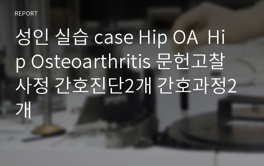 성인 실습 case Hip OA  Hip Osteoarthritis 문헌고찰 사정 간호진단2개 간호과정2개