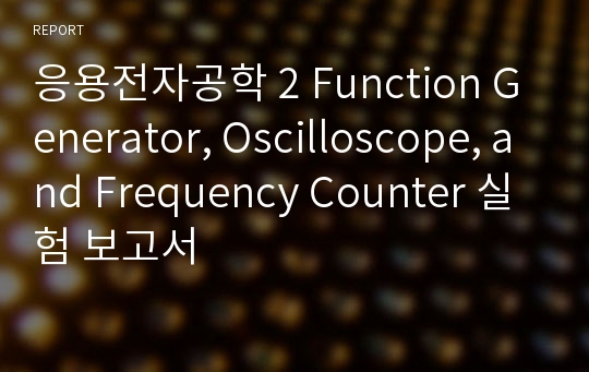 응용전자공학 2 Function Generator, Oscilloscope, and Frequency Counter 실험 보고서