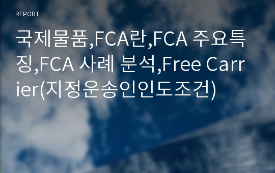 국제물품,FCA란,FCA 주요특징,FCA 사례 분석,Free Carrier(지정운송인인도조건)