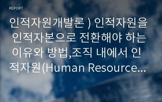 인적자원개발론 ) 인적자원을 인적자본으로 전환해야 하는 이유와 방법,조직 내에서 인적자원(Human Resource)을 인적자본(Human Capital)으로 전환해야 하는 이유와 방법을 설명하시오.