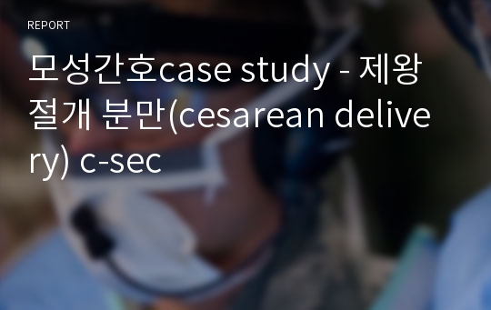 모성간호case study - 제왕절개 분만(cesarean delivery) c-sec