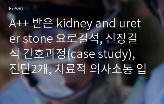 A++ 받은 kidney and ureter stone 요로결석, 신장결석 간호과정(case study), 진단2개, 치료적 의사소통 입니다.