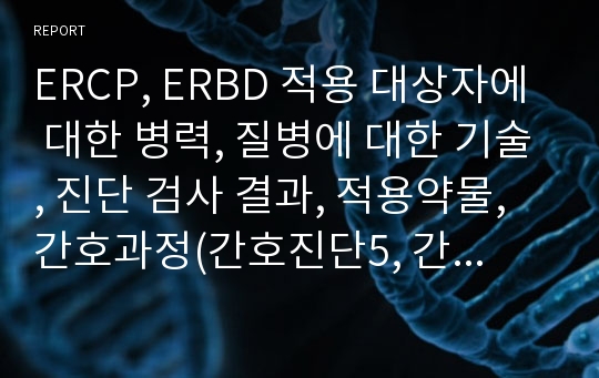 ERCP, ERBD 적용 대상자에 대한 병력, 질병에 대한 기술, 진단 검사 결과, 적용약물, 간호과정(간호진단5, 간호과정3)을 서술함.