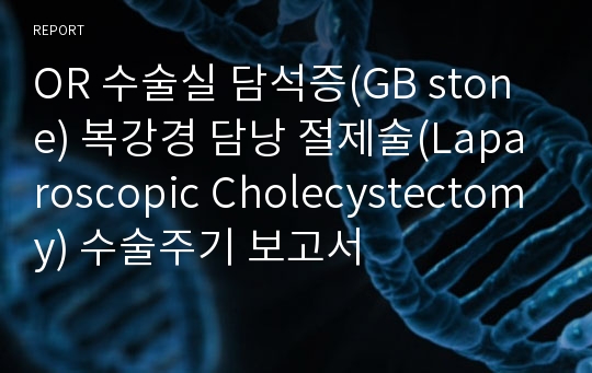 OR 수술실 담석증(GB stone) 복강경 담낭 절제술(Laparoscopic Cholecystectomy) 수술주기 보고서