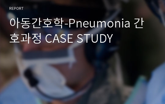 아동간호학-Pneumonia 간호과정 CASE STUDY