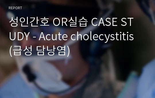 성인간호 OR실습 CASE STUDY - Acute cholecystitis(급성 담낭염)