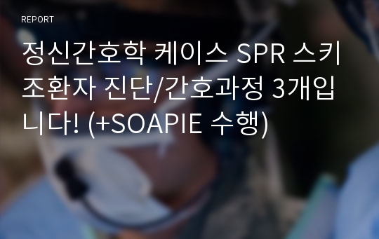 정신간호학 케이스 SPR 스키조환자 진단/간호과정 3개입니다! (+SOAPIE 수행)