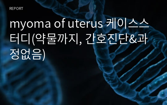 myoma of uterus 케이스스터디(약물까지, 간호진단&amp;과정없음)