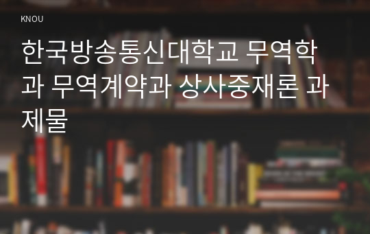 한국방송통신대학교 무역학과 무역계약과 상사중재론 과제물
