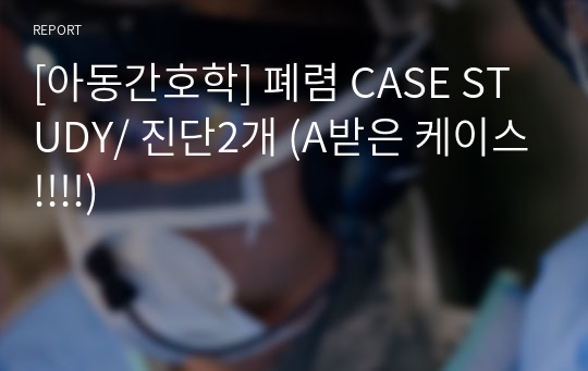[아동간호학] 폐렴 CASE STUDY/ 진단2개 (A받은 케이스!!!!)