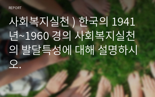 사회복지실천 ) 한국의 1941년~1960 경의 사회복지실천의 발달특성에 대해 설명하시오.