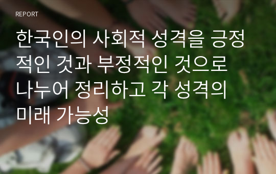 한국인의 사회적 성격을 긍정적인 것과 부정적인 것으로 나누어 정리하고 각 성격의 미래 가능성