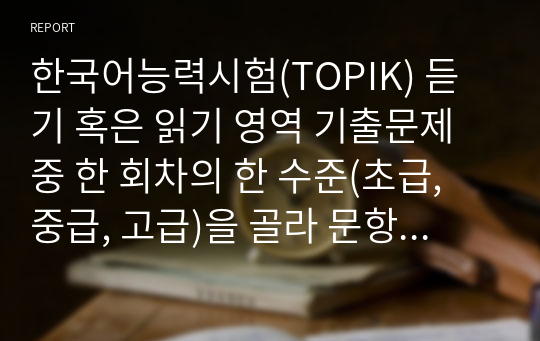 한국어능력시험(TOPIK) 듣기 혹은 읽기 영역 기출문제 중 한 회차의 한 수준(초급, 중급, 고급)을 골라 문항 유형
