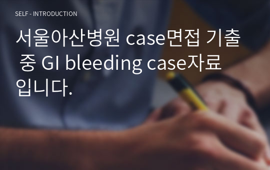 서울아산병원 case면접 기출 중 GI bleeding case자료입니다.