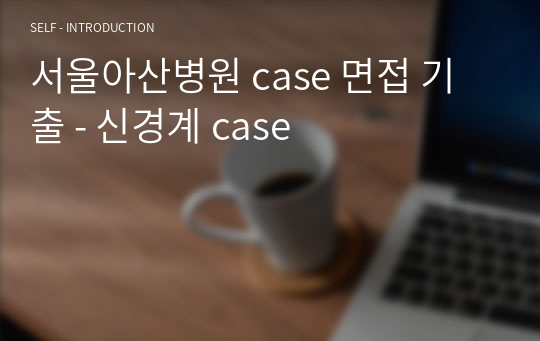서울아산병원 case 면접 기출 - 신경계 case