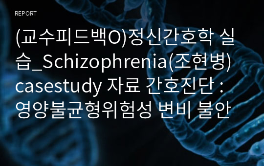 (교수피드백O)정신간호학 실습_Schizophrenia(조현병) casestudy 자료 간호진단 : 영양불균형위험성 변비 불안