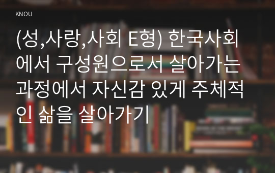 (성,사랑,사회 E형) 한국사회에서 구성원으로서 살아가는 과정에서 자신감 있게 주체적인 삶을 살아가기