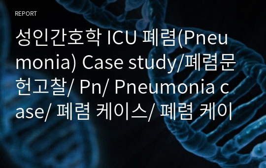 성인간호학 ICU 폐렴(Pneumonia) Case study/폐렴문헌고찰/ Pn/ Pneumonia case/ 폐렴 케이스/ 폐렴 케이스스터디/ 폐렴 사례보고서/ Pn