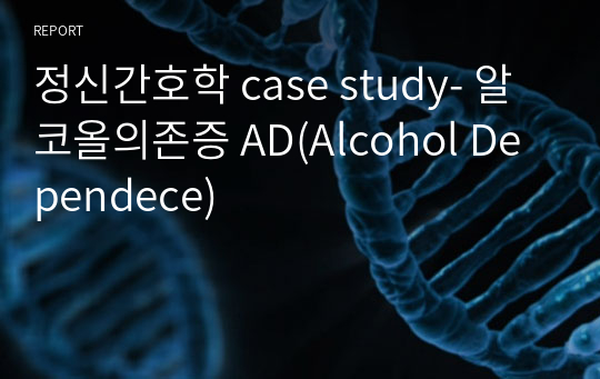정신간호학 case study- 알코올의존증 AD(Alcohol Dependece)