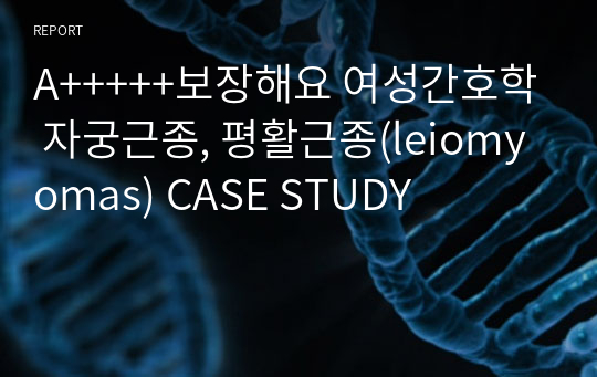 A+++++보장해요 여성간호학 자궁근종, 평활근종(leiomyomas) CASE STUDY